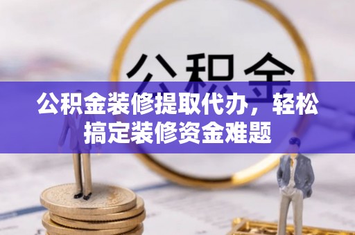 两当公积金装修提取代办，轻松搞定装修资金难题