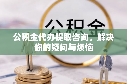 两当公积金代办提取咨询，解决你的疑问与烦恼