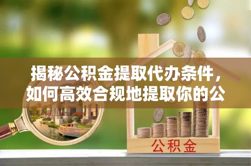 两当揭秘公积金提取代办条件，如何高效合规地提取你的公积金