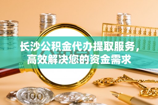两当长沙公积金代办提取服务，高效解决您的资金需求