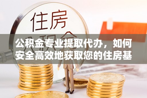 两当公积金专业提取代办，如何安全高效地获取您的住房基金