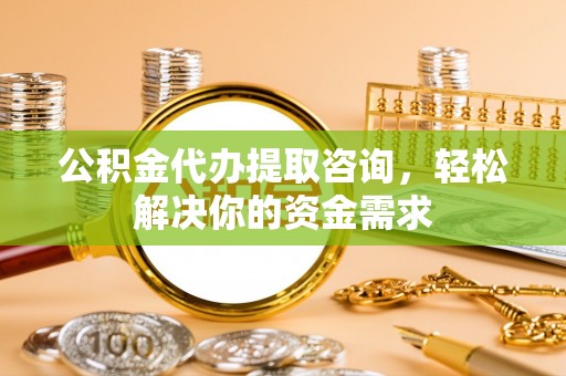 两当公积金代办提取咨询，轻松解决你的资金需求