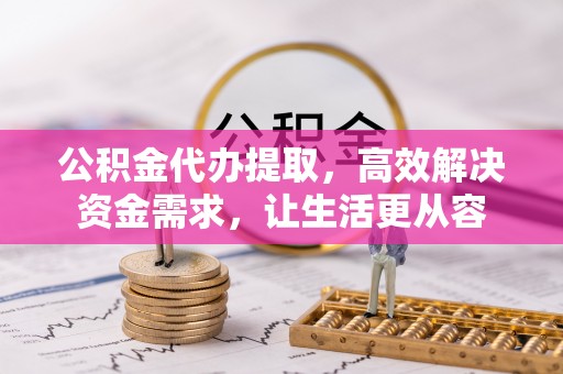 两当公积金代办提取，高效解决资金需求，让生活更从容