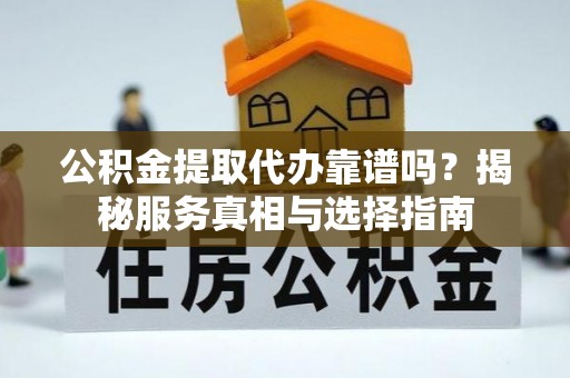 两当公积金提取代办靠谱吗？揭秘服务真相与选择指南