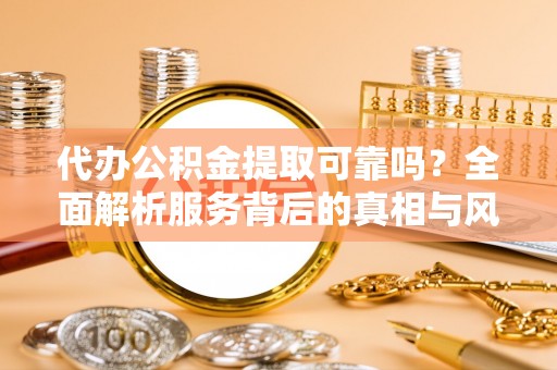 两当代办公积金提取可靠吗？全面解析服务背后的真相与风险