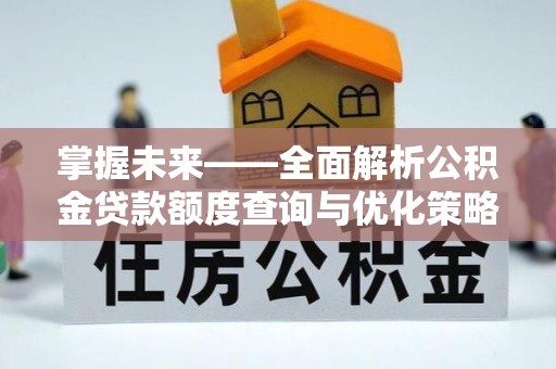 两当掌握未来——全面解析公积金贷款额度查询与优化策略