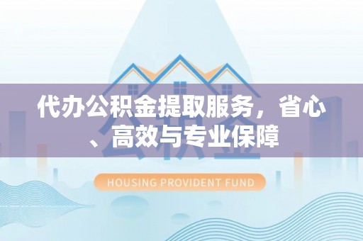 两当代办公积金提取服务，省心、高效与专业保障