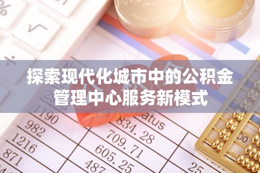 两当探索现代化城市中的公积金管理中心服务新模式