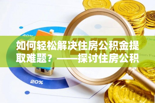 两当如何轻松解决住房公积金提取难题？——探讨住房公积金提取代办服务