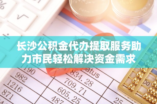 两当长沙公积金代办提取服务助力市民轻松解决资金需求