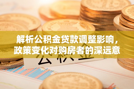 两当解析公积金贷款调整影响，政策变化对购房者的深远意义
