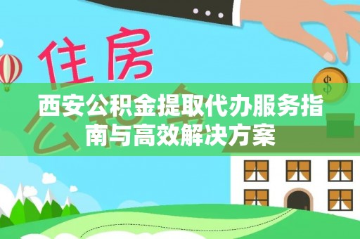 两当西安公积金提取代办服务指南与高效解决方案