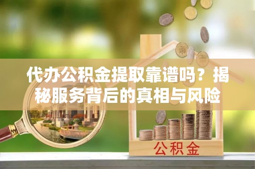 两当代办公积金提取靠谱吗？揭秘服务背后的真相与风险
