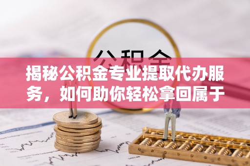 两当揭秘公积金专业提取代办服务，如何助你轻松拿回属于你的资金
