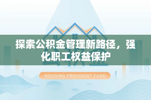 两当探索公积金管理新路径，强化职工权益保护