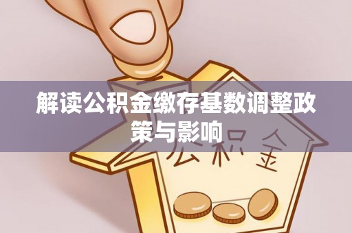 两当解读公积金缴存基数调整政策与影响
