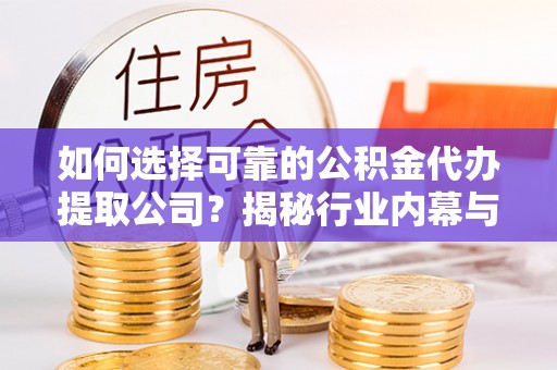 两当如何选择可靠的公积金代办提取公司？揭秘行业内幕与服务指南