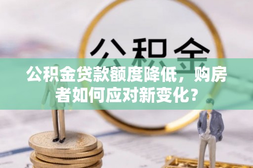 两当公积金贷款额度降低，购房者如何应对新变化？