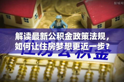 两当解读最新公积金政策法规，如何让住房梦想更近一步？