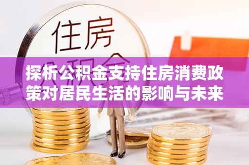 两当探析公积金支持住房消费政策对居民生活的影响与未来展望