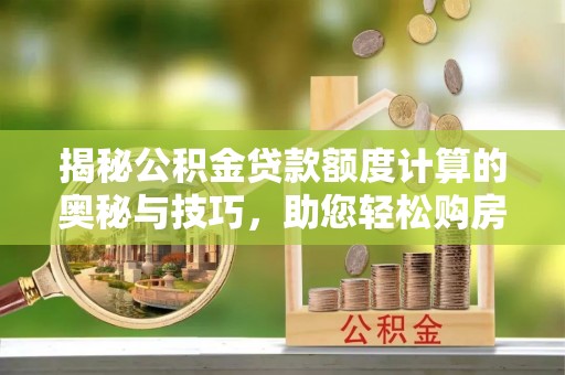 两当揭秘公积金贷款额度计算的奥秘与技巧，助您轻松购房