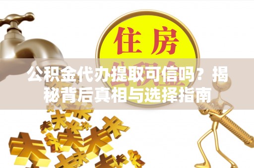 两当公积金代办提取可信吗？揭秘背后真相与选择指南