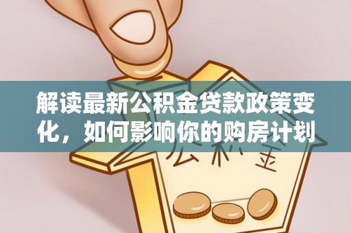 两当解读最新公积金贷款政策变化，如何影响你的购房计划？