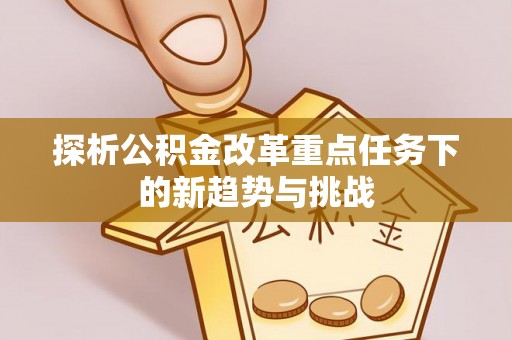 两当探析公积金改革重点任务下的新趋势与挑战