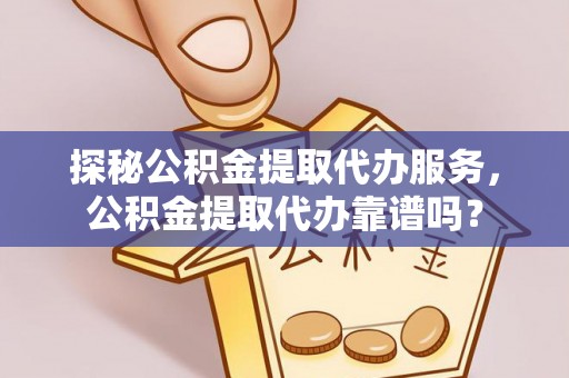 两当探秘公积金提取代办服务，公积金提取代办靠谱吗？