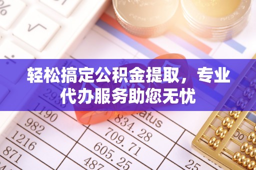 两当轻松搞定公积金提取，专业代办服务助您无忧