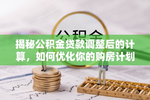 两当揭秘公积金贷款调整后的计算，如何优化你的购房计划
