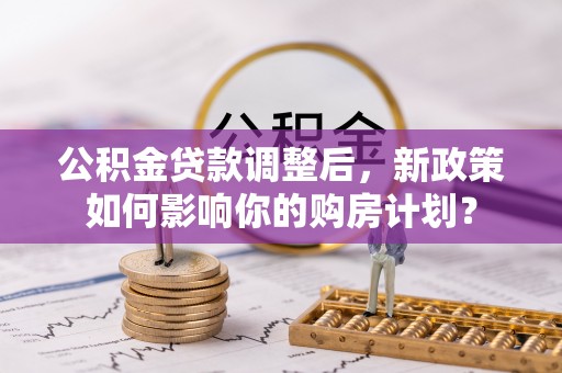 两当公积金贷款调整后，新政策如何影响你的购房计划？