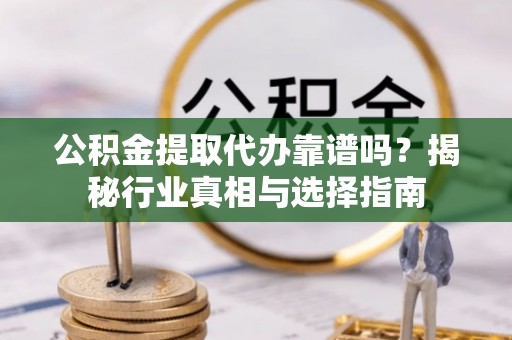 两当公积金提取代办靠谱吗？揭秘行业真相与选择指南