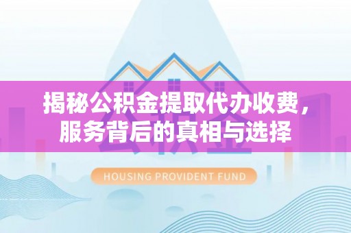 两当揭秘公积金提取代办收费，服务背后的真相与选择
