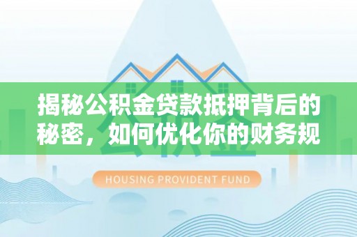 两当揭秘公积金贷款抵押背后的秘密，如何优化你的财务规划