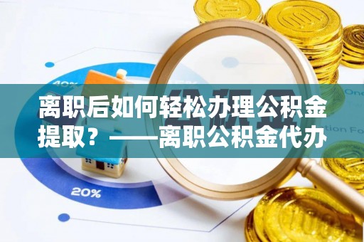 两当离职后如何轻松办理公积金提取？——离职公积金代办提取服务详解