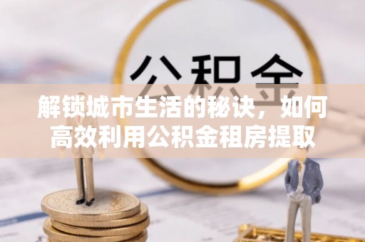 两当解锁城市生活的秘诀，如何高效利用公积金租房提取