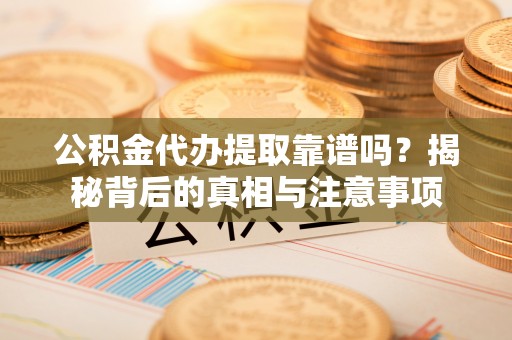 两当公积金代办提取靠谱吗？揭秘背后的真相与注意事项
