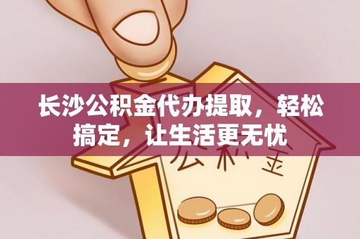 两当长沙公积金代办提取，轻松搞定，让生活更无忧