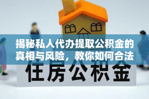两当揭秘私人代办提取公积金的真相与风险，教你如何合法合规操作