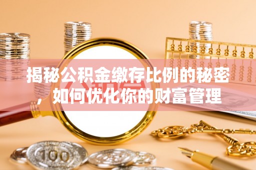 两当揭秘公积金缴存比例的秘密，如何优化你的财富管理
