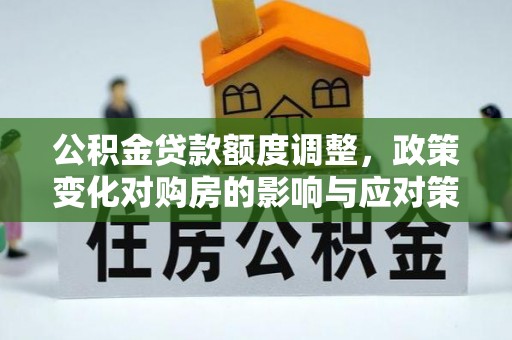 两当公积金贷款额度调整，政策变化对购房的影响与应对策略
