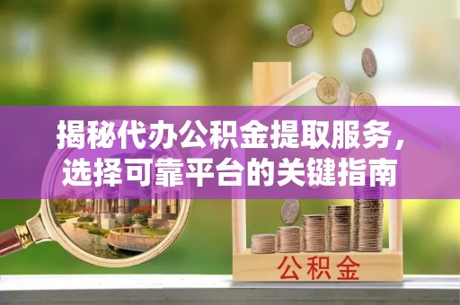 两当揭秘代办公积金提取服务，选择可靠平台的关键指南