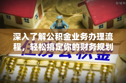 两当深入了解公积金业务办理流程，轻松搞定你的财务规划