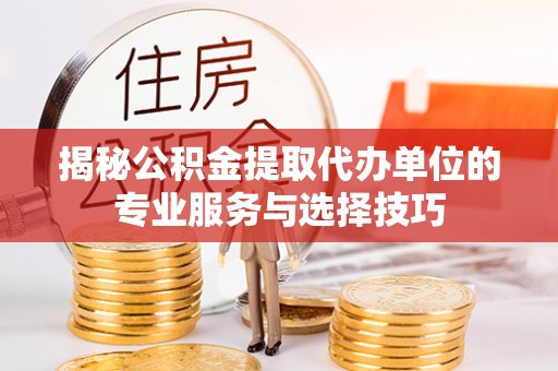 两当揭秘公积金提取代办单位的专业服务与选择技巧