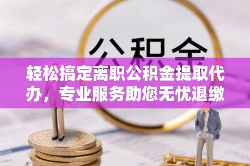 两当轻松搞定离职公积金提取代办，专业服务助您无忧退缴