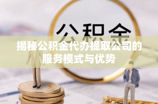 两当揭秘公积金代办提取公司的服务模式与优势