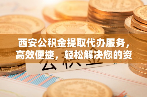 两当西安公积金提取代办服务，高效便捷，轻松解决您的资金需求
