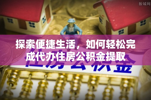 两当探索便捷生活，如何轻松完成代办住房公积金提取