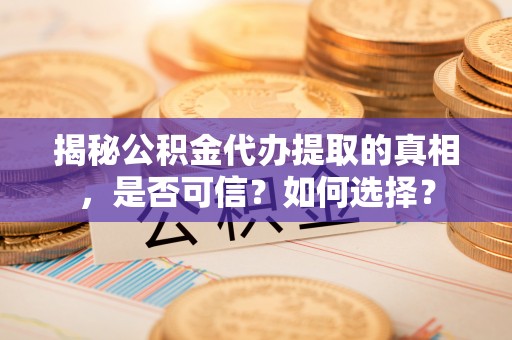 两当揭秘公积金代办提取的真相，是否可信？如何选择？